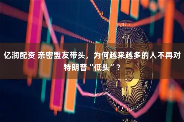 亿润配资 亲密盟友带头，为何越来越多的人不再对特朗普“低头”？