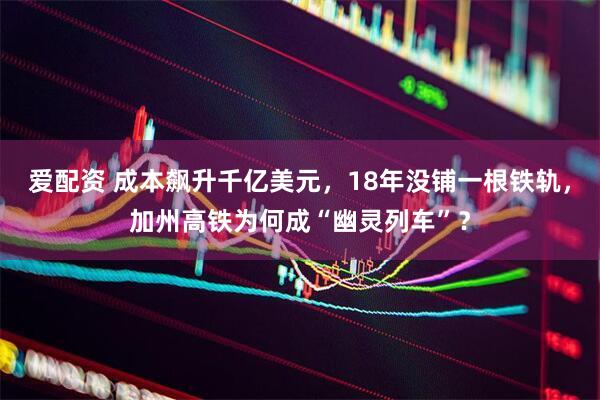爱配资 成本飙升千亿美元，18年没铺一根铁轨，加州高铁为何成“幽灵列车”？