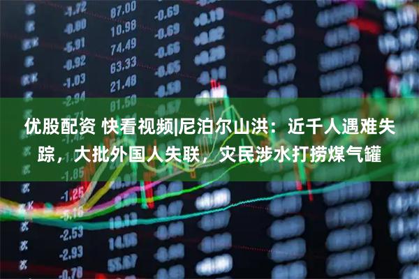 优股配资 快看视频|尼泊尔山洪：近千人遇难失踪，大批外国人失联，灾民涉水打捞煤气罐